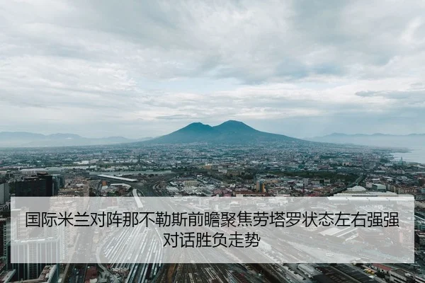 国际米兰对阵那不勒斯前瞻聚焦劳塔罗状态左右强强对话胜负走势