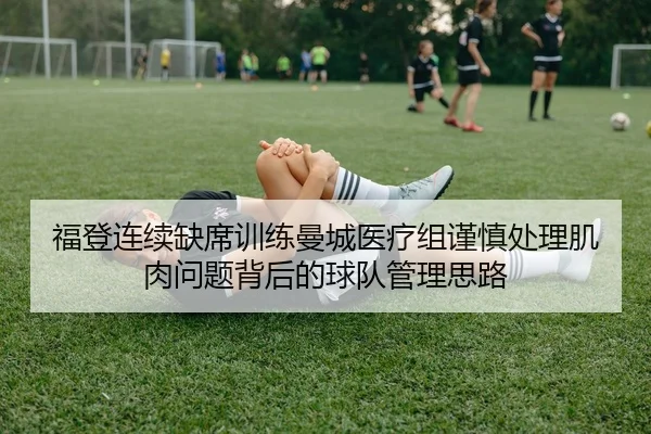 福登连续缺席训练曼城医疗组谨慎处理肌肉问题背后的球队管理思路