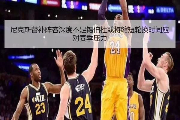 尼克斯替补阵容深度不足锡伯杜或将缩短轮换时间应对赛季压力