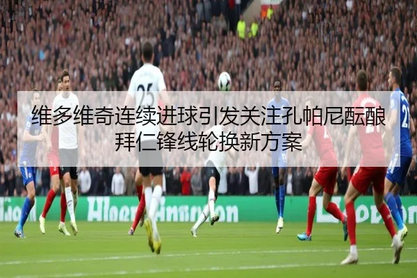 维多维奇连续进球引发关注孔帕尼酝酿拜仁锋线轮换新方案